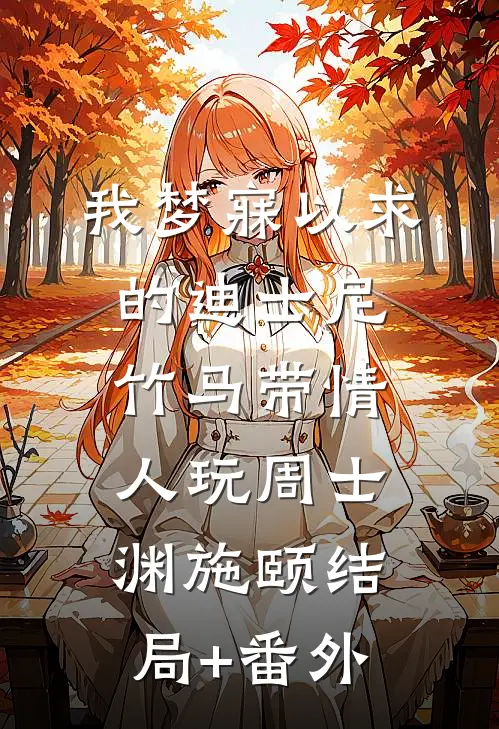 我梦寐以求的迪士尼，竹马带情人玩周士渊施颐结局+番外