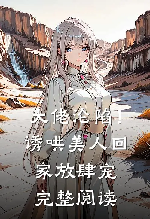 大佬沦陷！诱哄美人回家放肆宠完整阅读