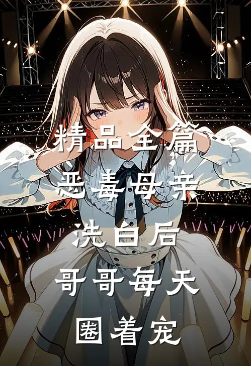 精品全篇恶毒母亲洗白后，哥哥每天圈着宠