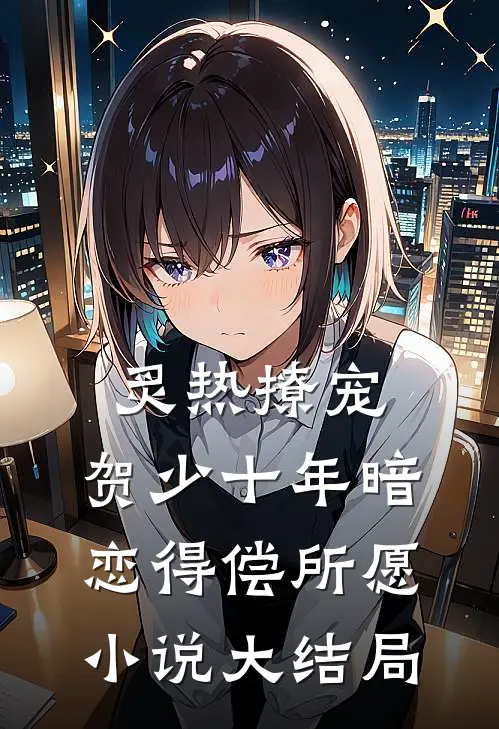 炙热撩宠，贺少十年暗恋得偿所愿小说大结局