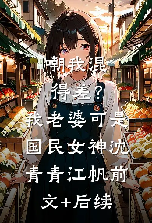 嘲我混得差？我老婆可是国民女神沈青青江帆前文+后续