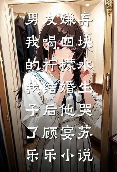 男友嫌弃我喝四块的柠檬水，我结婚生子后他哭了顾宴苏乐乐小说