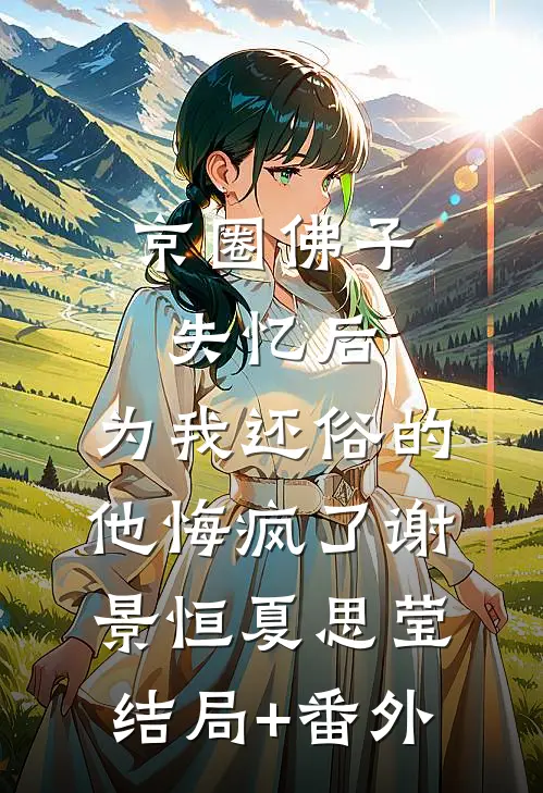 京圈佛子失忆后，为我还俗的他悔疯了谢景恒夏思莹结局+番外