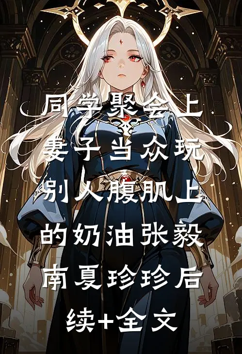 同学聚会上，妻子当众玩别人腹肌上的奶油张毅南夏珍珍后续+全文
