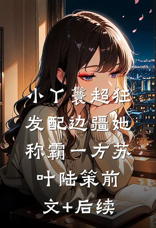 小丫鬟超狂，发配边疆她称霸一方苏叶陆策前文+后续