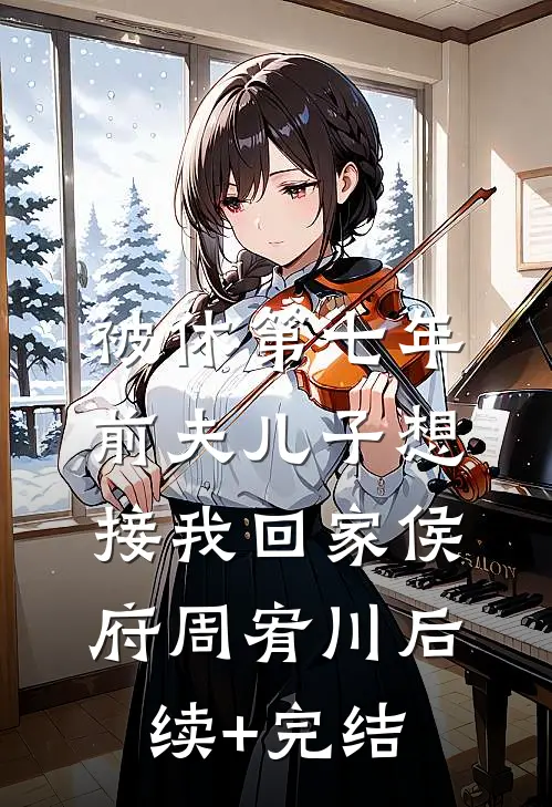 被休第七年，前夫儿子想接我回家侯府周宥川后续+完结