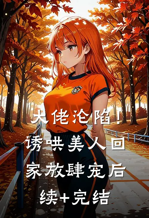 大佬沦陷！诱哄美人回家放肆宠后续+完结