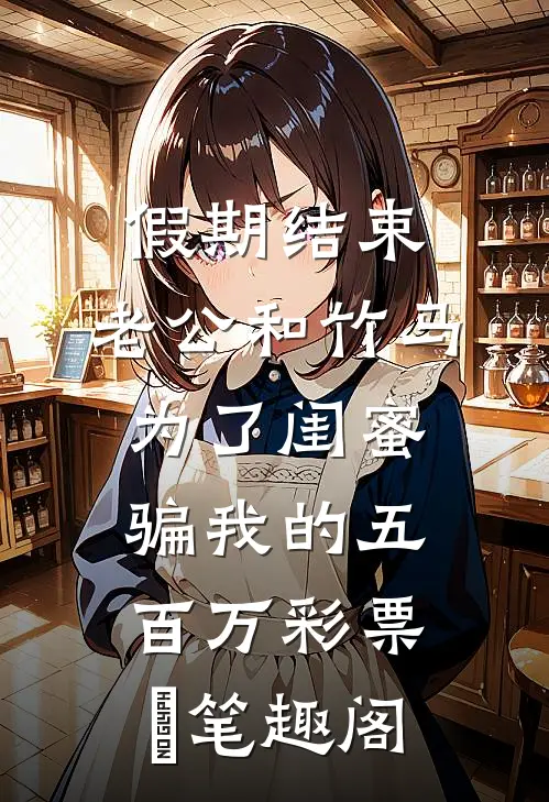 假期结束，老公和竹马为了闺蜜骗我的五百万彩票劵笔趣阁