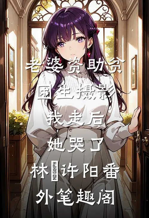 老婆资助贫困生摄影，我走后她哭了：林玥许阳番外笔趣阁