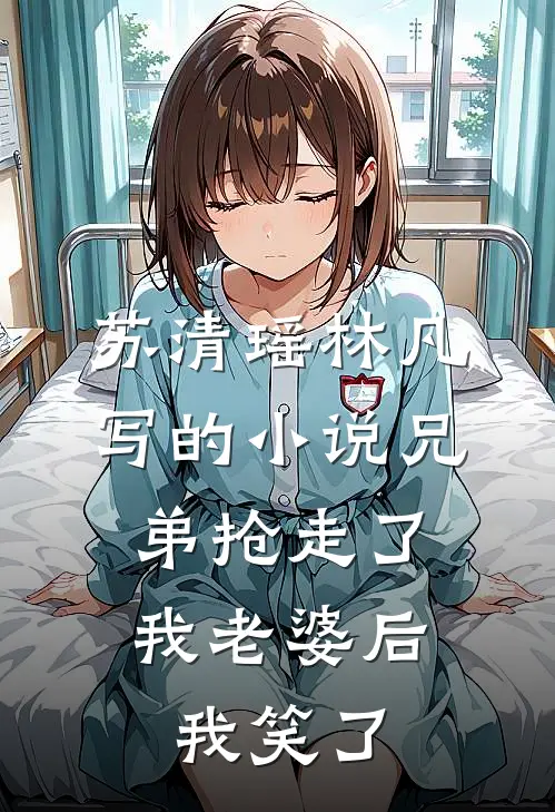 苏清瑶林凡写的小说兄弟抢走了我老婆后，我笑了