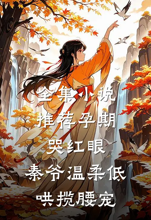 全集小说推荐孕期哭红眼，秦爷温柔低哄揽腰宠