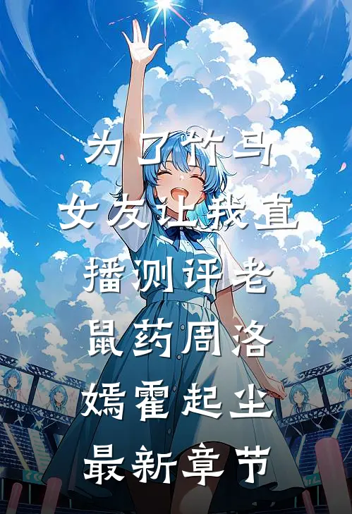 为了竹马，女友让我直播测评老鼠药周洛嫣霍起尘最新章节