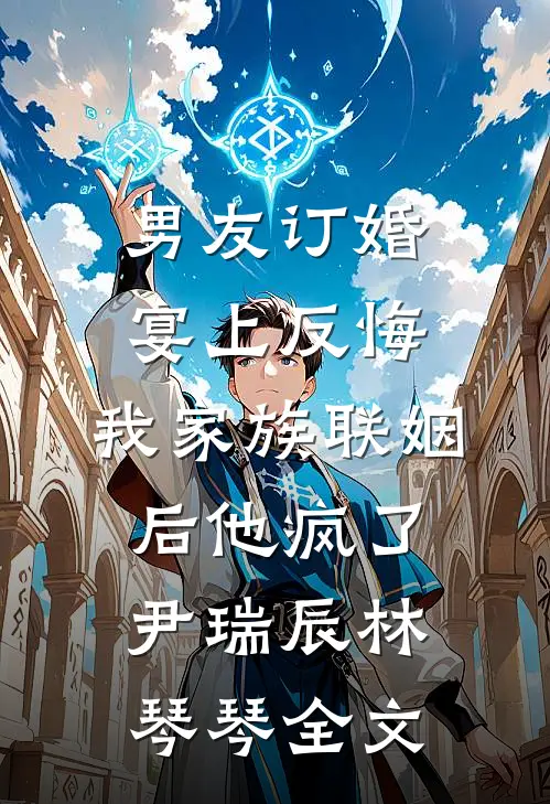 男友订婚宴上反悔，我家族联姻后他疯了尹瑞辰林琴琴全文