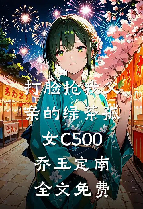 打脸抢我父亲的绿茶孤女C500乔玉定南全文免费