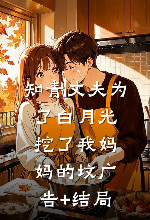 知青丈夫为了白月光挖了我妈妈的坟广告+结局
