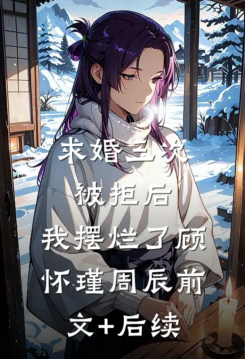 求婚三次被拒后，我摆烂了顾怀瑾周辰前文+后续