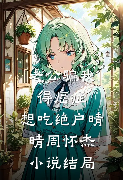 老公骗我得癌症，想吃绝户晴晴周怀杰小说结局