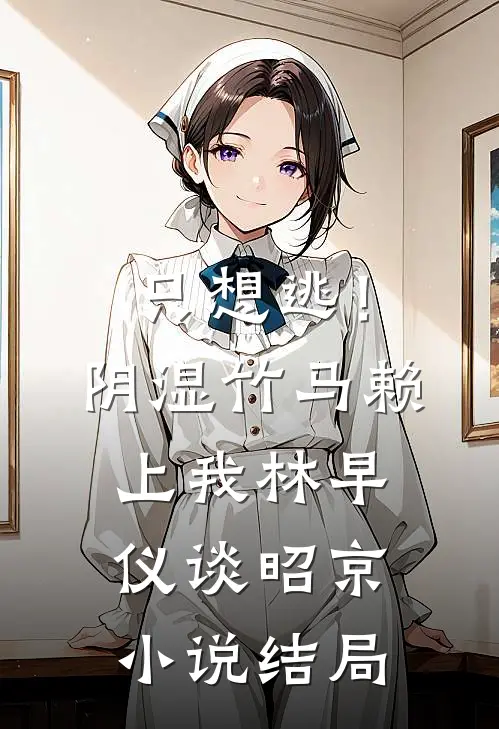 只想逃！阴湿竹马赖上我林早仪谈昭京小说结局