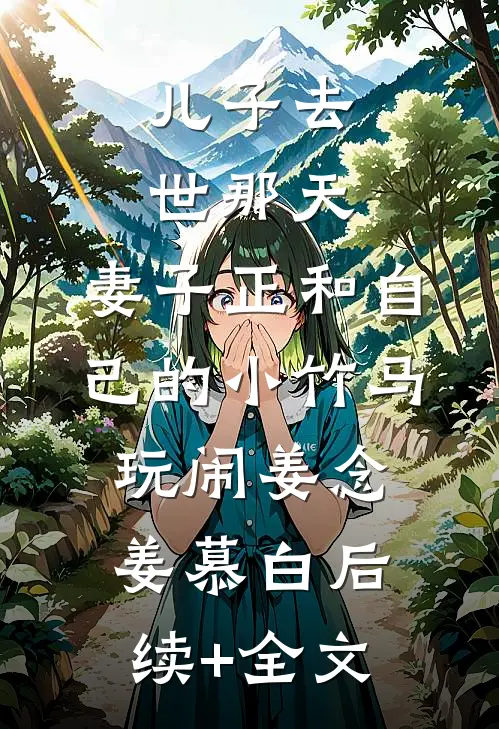 儿子去世那天，妻子正和自己的小竹马玩闹姜念姜慕白后续+全文