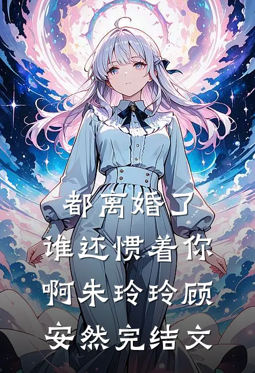 都离婚了，谁还惯着你啊朱玲玲顾安然完结文