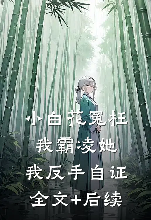 小白花冤枉我霸凌她，我反手自证全文+后续