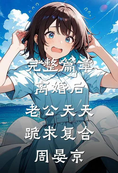 完整篇章离婚后,老公天天跪求复合周晏京