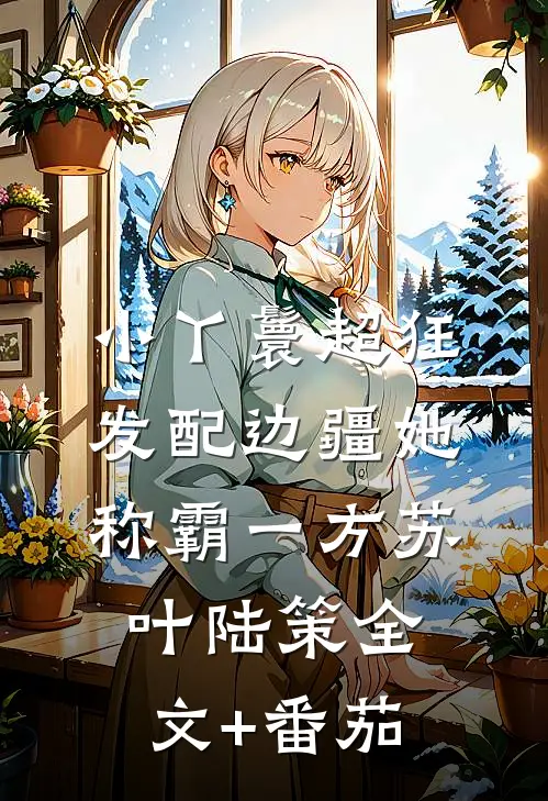小丫鬟超狂，发配边疆她称霸一方苏叶陆策全文+番茄