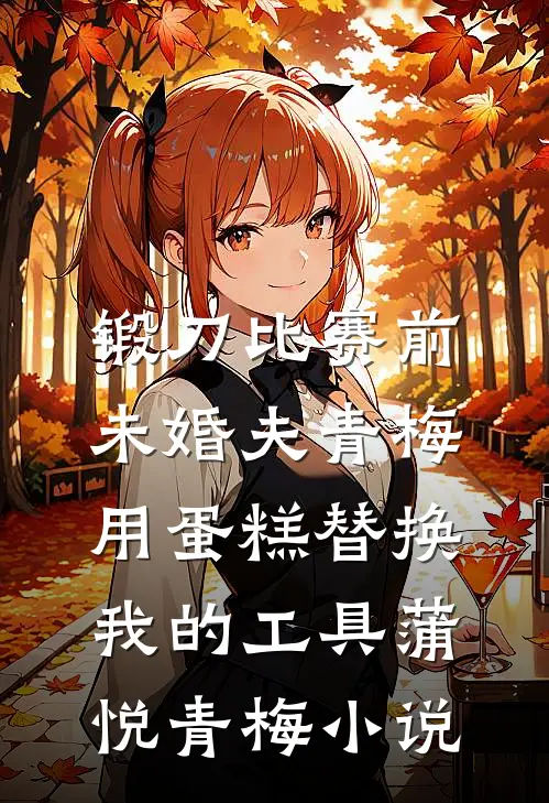 锻刀比赛前，未婚夫青梅用蛋糕替换我的工具蒲悦青梅小说
