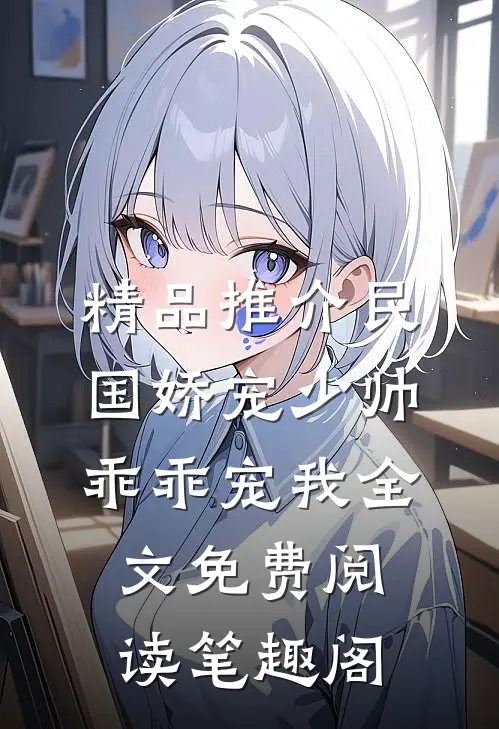 精品推介民国娇宠少帅乖乖宠我全文免费阅读笔趣阁