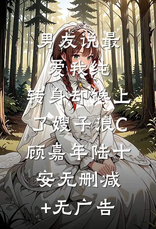 男友说最爱我纯，转身却馋上了嫂子浪C顾嘉年陆十安无删减+无广告