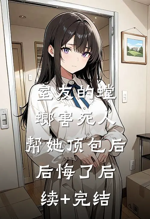 室友的螳螂害死人，帮她顶包后后悔了后续+完结