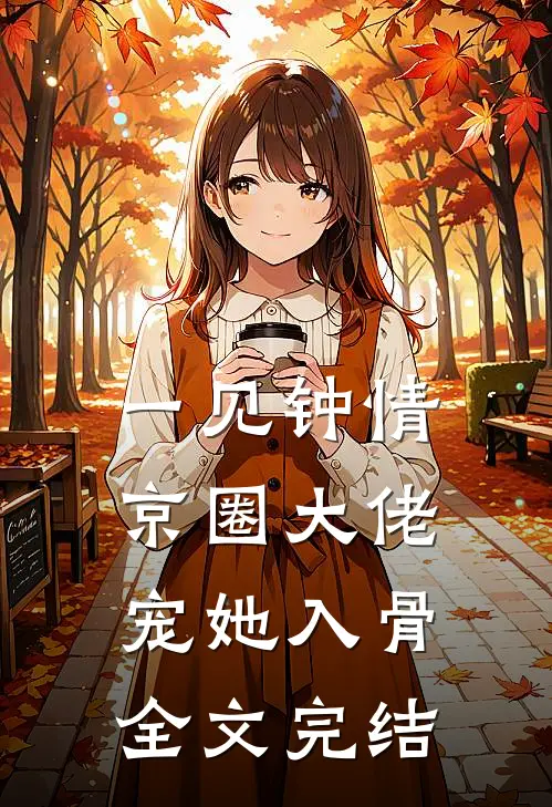 一见钟情，京圈大佬宠她入骨全文完结