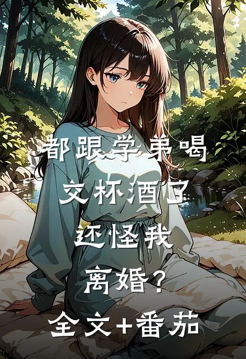 都跟学弟喝交杯酒了，还怪我离婚？全文+番茄