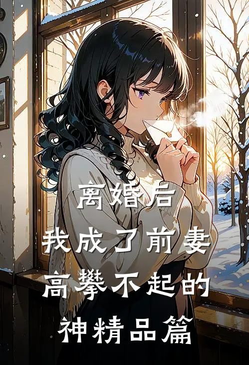 离婚后，我成了前妻高攀不起的神精品篇