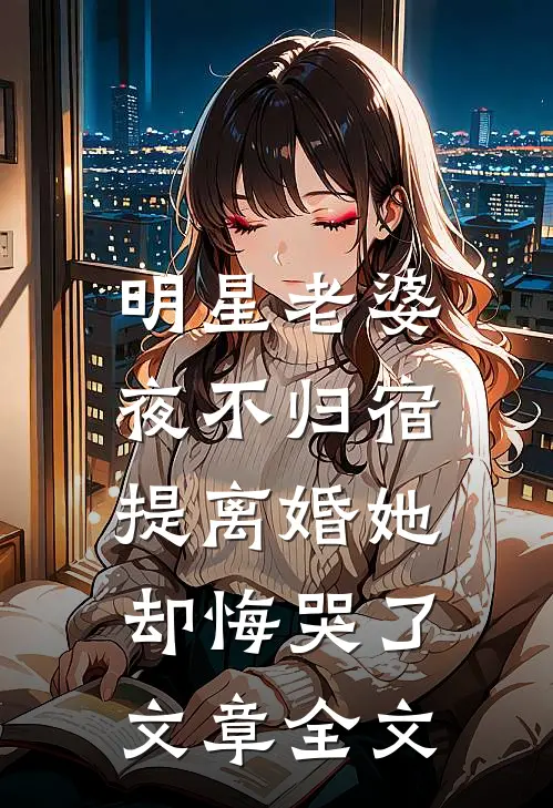 明星老婆夜不归宿，提离婚她却悔哭了文章全文