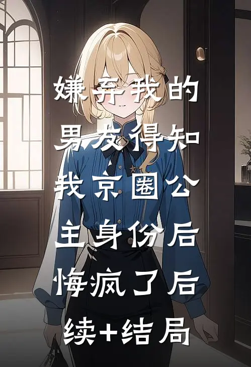 嫌弃我的男友得知我京圈公主身份后，悔疯了后续+结局