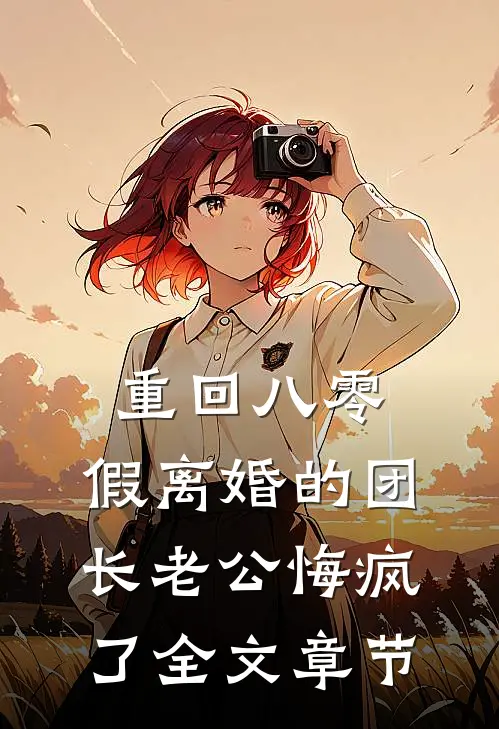 重回八零，假离婚的团长老公悔疯了全文章节