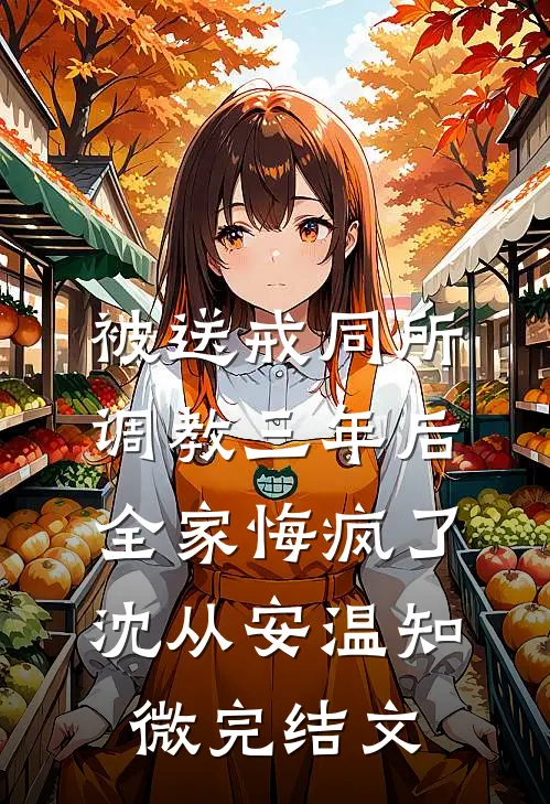 被送戒同所调教三年后，全家悔疯了沈从安温知微完结文