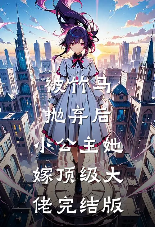 被竹马抛弃后，小公主她嫁顶级大佬完结版