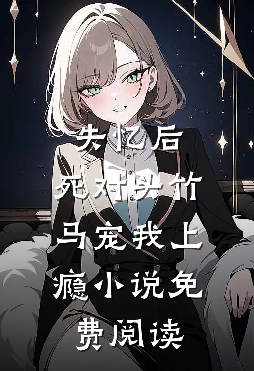 失忆后，死对头竹马宠我上瘾小说免费阅读