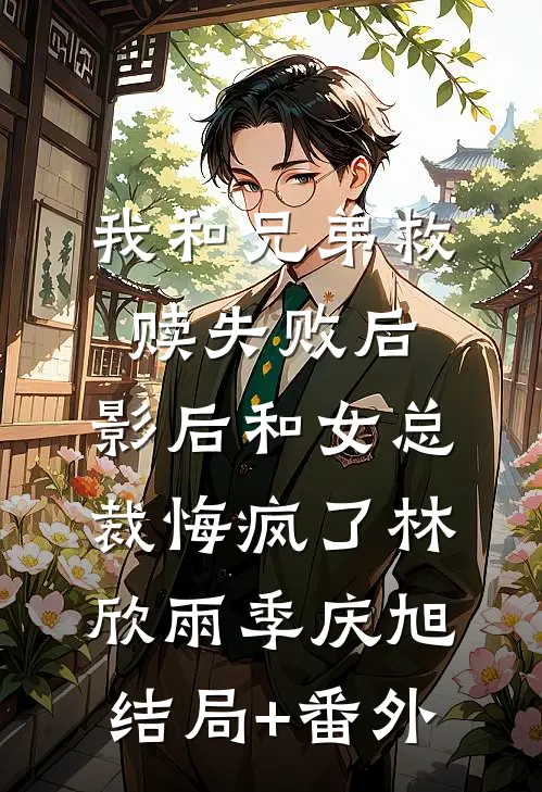 我和兄弟救赎失败后，影后和女总裁悔疯了林欣雨季庆旭结局+番外