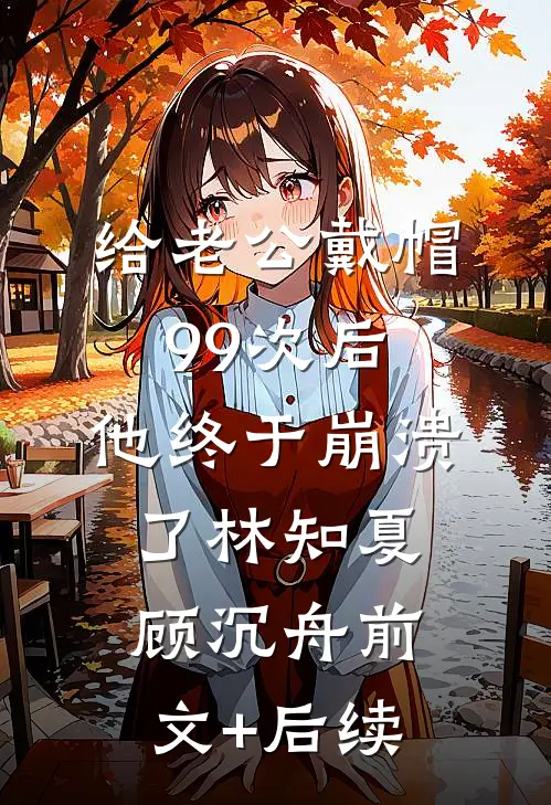 给老公戴帽99次后，他终于崩溃了林知夏顾沉舟前文+后续