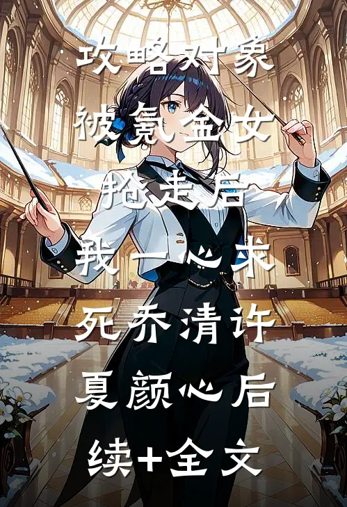 攻略对象被氪金女抢走后，我一心求死乔清许夏颜心后续+全文