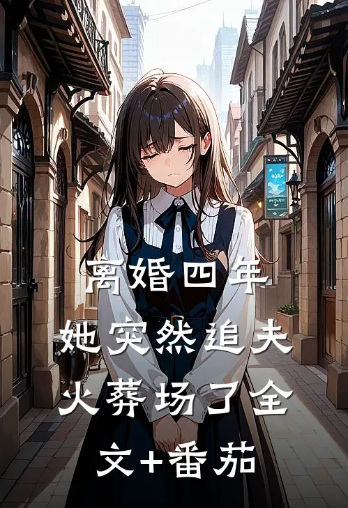 离婚四年，她突然追夫火葬场了全文+番茄