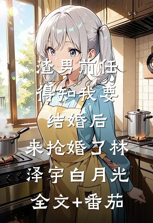 渣男前任得知我要结婚后，来抢婚了林泽宇白月光全文+番茄