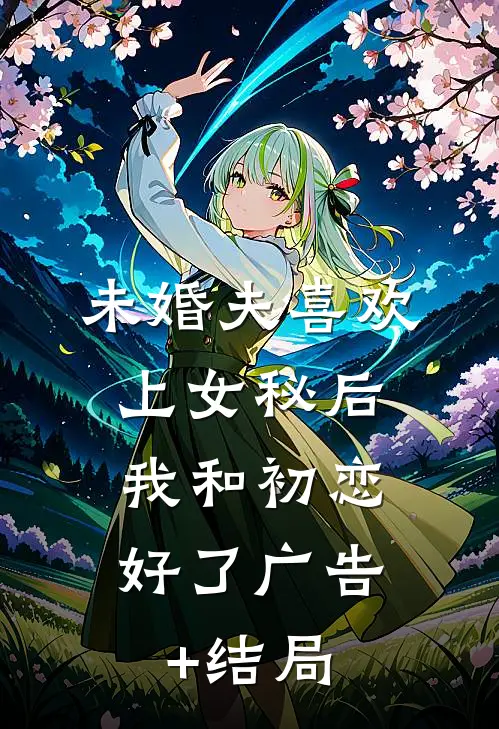 未婚夫喜欢上女秘后，我和初恋好了广告+结局