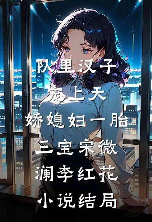 队里汉子宠上天，娇媳妇一胎三宝宋微澜李红花小说结局