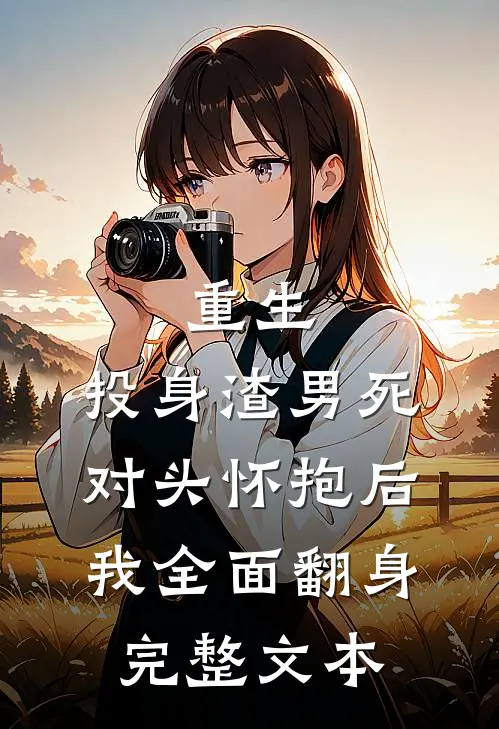 重生：投身渣男死对头怀抱后，我全面翻身完整文本