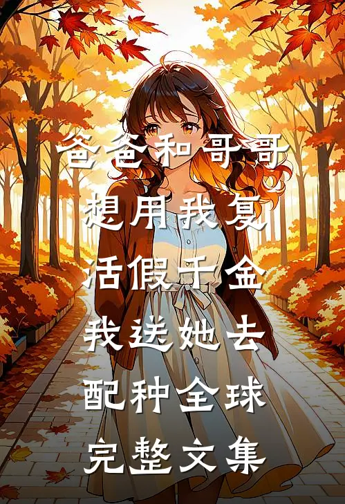 爸爸和哥哥想用我复活假千金，我送她去配种全球完整文集