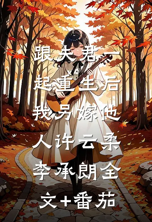 跟夫君一起重生后，我另嫁他人许云柔李承朗全文+番茄